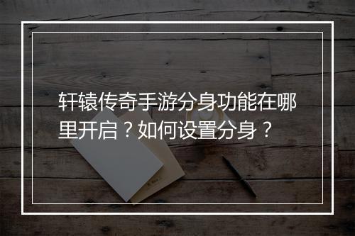 轩辕传奇手游分身功能在哪里开启？如何设置分身？