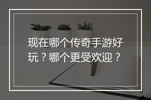 现在哪个传奇手游好玩？哪个更受欢迎？