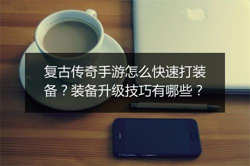 复古传奇手游怎么快速打装备？装备升级技巧有哪些？
