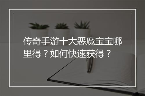 传奇手游十大恶魔宝宝哪里得？如何快速获得？