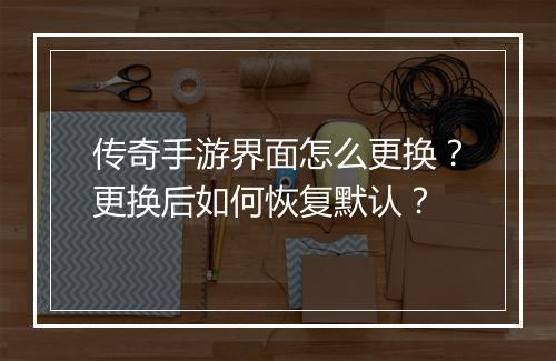 传奇手游界面怎么更换？更换后如何恢复默认？