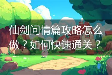 仙剑问情篇攻略怎么做？如何快速通关？