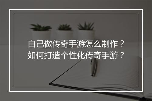 自己做传奇手游怎么制作？如何打造个性化传奇手游？
