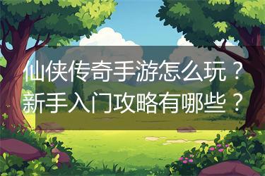 仙侠传奇手游怎么玩？新手入门攻略有哪些？