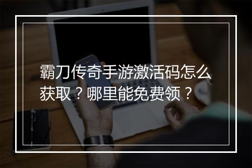 霸刀传奇手游激活码怎么获取？哪里能免费领？