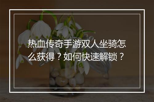 热血传奇手游双人坐骑怎么获得？如何快速解锁？