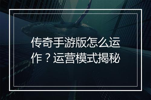 传奇手游版怎么运作？运营模式揭秘