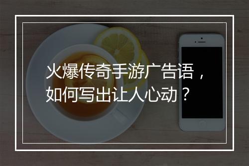 火爆传奇手游广告语，如何写出让人心动？