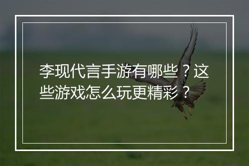 李现代言手游有哪些？这些游戏怎么玩更精彩？
