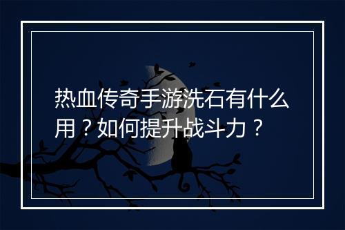 热血传奇手游洗石有什么用？如何提升战斗力？