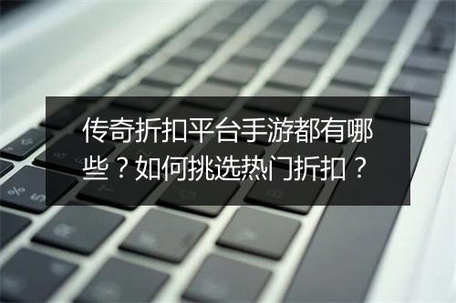 传奇折扣平台手游都有哪些？如何挑选热门折扣？