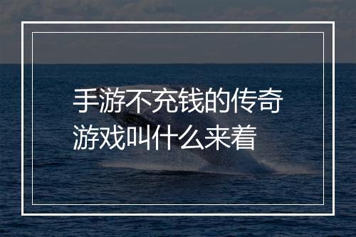 手游不充钱的传奇游戏叫什么来着