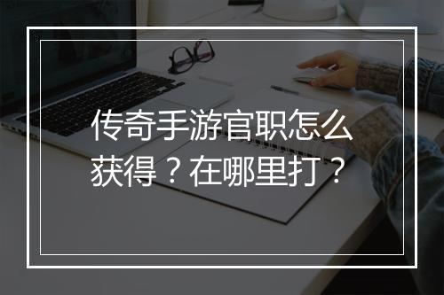 传奇手游官职怎么获得？在哪里打？
