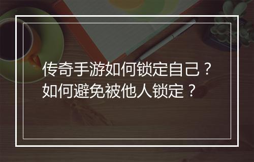 传奇手游如何锁定自己？如何避免被他人锁定？