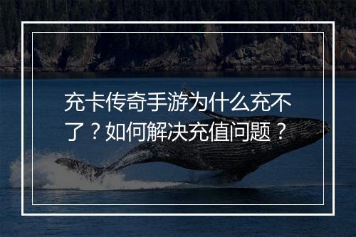 充卡传奇手游为什么充不了？如何解决充值问题？