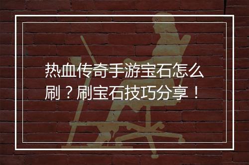 热血传奇手游宝石怎么刷？刷宝石技巧分享！