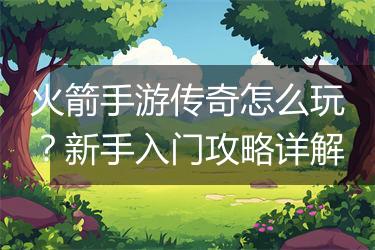 火箭手游传奇怎么玩？新手入门攻略详解