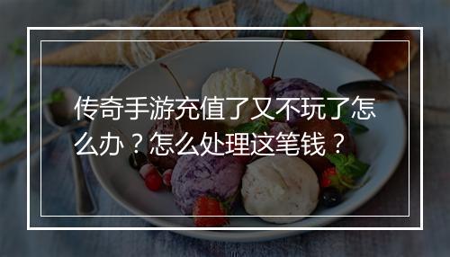 传奇手游充值了又不玩了怎么办？怎么处理这笔钱？