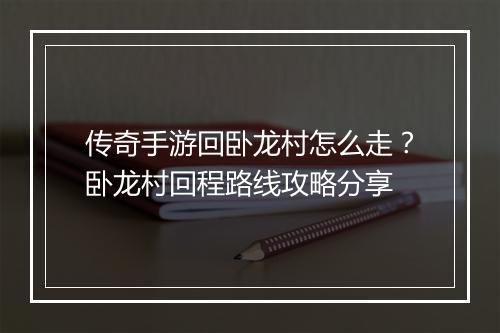传奇手游回卧龙村怎么走？卧龙村回程路线攻略分享