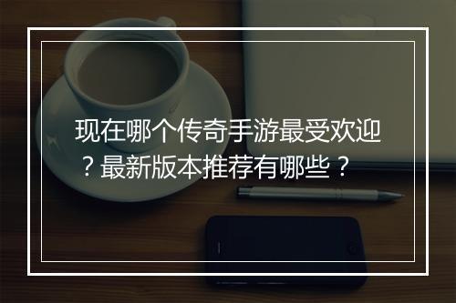 现在哪个传奇手游最受欢迎？最新版本推荐有哪些？