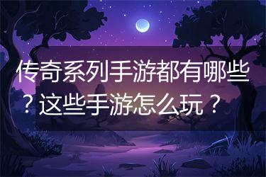 传奇系列手游都有哪些？这些手游怎么玩？