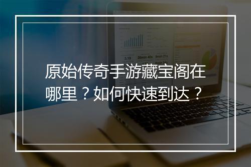 原始传奇手游藏宝阁在哪里？如何快速到达？
