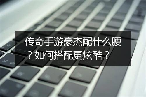 传奇手游豪杰配什么腰？如何搭配更炫酷？