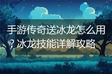 手游传奇送冰龙怎么用？冰龙技能详解攻略