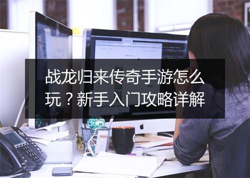 战龙归来传奇手游怎么玩？新手入门攻略详解