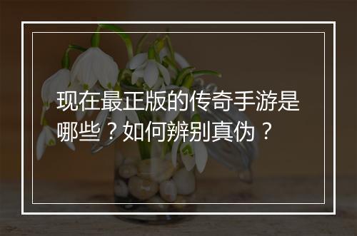 现在最正版的传奇手游是哪些？如何辨别真伪？