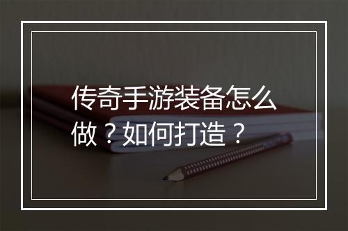 传奇手游装备怎么做？如何打造？