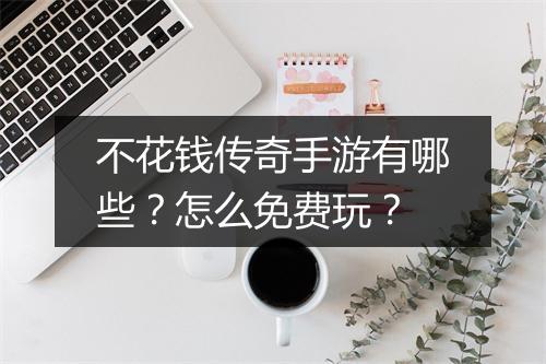 不花钱传奇手游有哪些？怎么免费玩？
