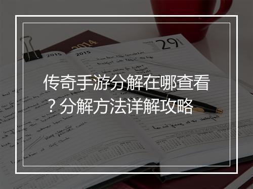 传奇手游分解在哪查看？分解方法详解攻略
