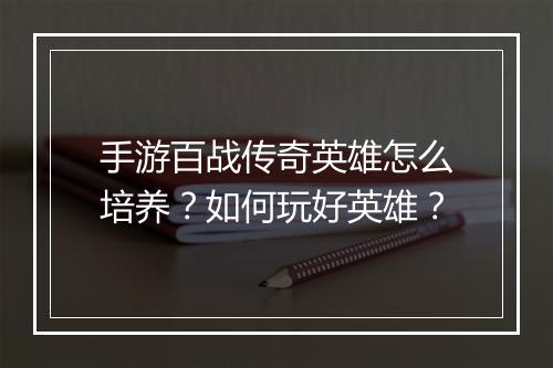 手游百战传奇英雄怎么培养？如何玩好英雄？