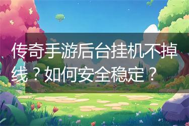 传奇手游后台挂机不掉线？如何安全稳定？