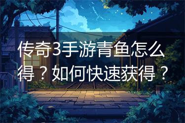 传奇3手游青鱼怎么得？如何快速获得？
