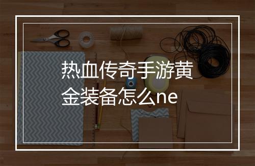 热血传奇手游黄金装备怎么ne