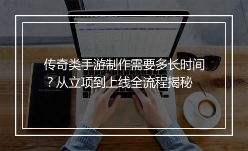 传奇类手游制作需要多长时间？从立项到上线全流程揭秘