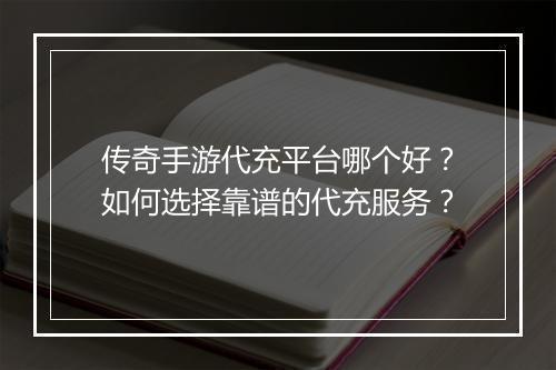传奇手游代充平台哪个好？如何选择靠谱的代充服务？