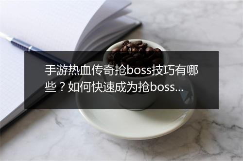 手游热血传奇抢boss技巧有哪些？如何快速成为抢boss高手？