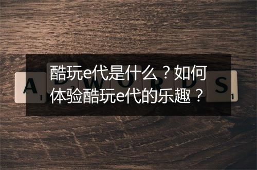 酷玩e代是什么？如何体验酷玩e代的乐趣？