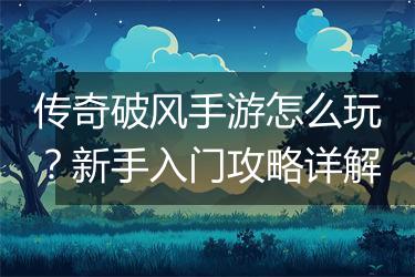 传奇破风手游怎么玩？新手入门攻略详解