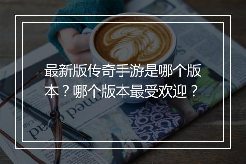 最新版传奇手游是哪个版本？哪个版本最受欢迎？
