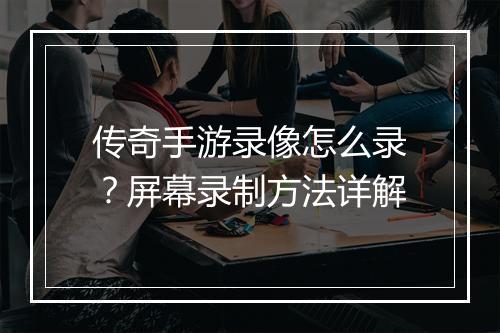 传奇手游录像怎么录？屏幕录制方法详解