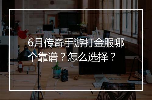 6月传奇手游打金服哪个靠谱？怎么选择？