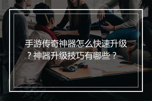 手游传奇神器怎么快速升级？神器升级技巧有哪些？
