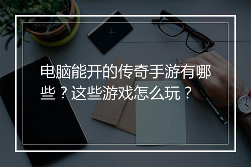 电脑能开的传奇手游有哪些？这些游戏怎么玩？