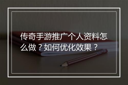 传奇手游推广个人资料怎么做？如何优化效果？