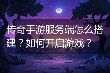 传奇手游服务端怎么搭建？如何开启游戏？