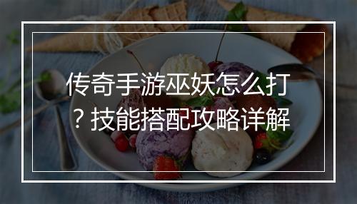 传奇手游巫妖怎么打？技能搭配攻略详解